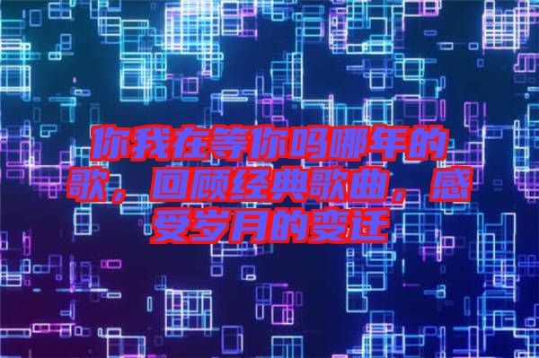 你我在等你嗎哪年的歌，回顧經典歌曲，感受歲月的變遷