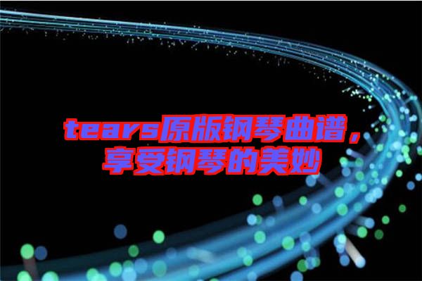 tears原版鋼琴曲譜，享受鋼琴的美妙