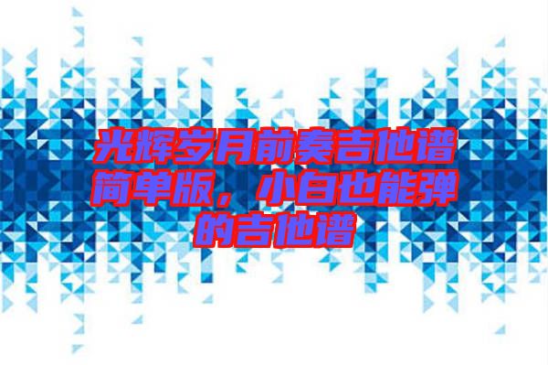 光輝歲月前奏吉他譜簡單版，小白也能彈的吉他譜