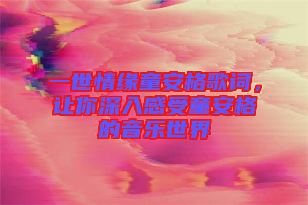 一世情緣童安格歌詞，讓你深入感受童安格的音樂世界