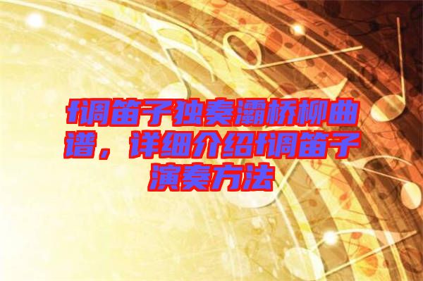 f調笛子獨奏灞橋柳曲譜，詳細介紹f調笛子演奏方法