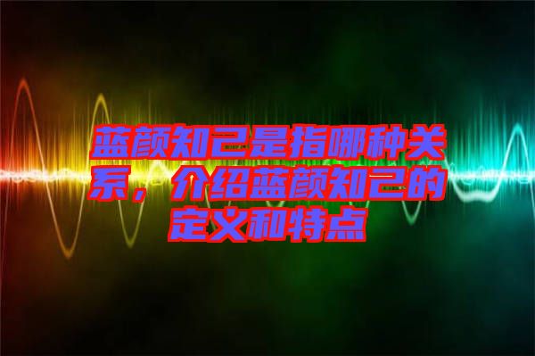 藍顏知己是指哪種關系，介紹藍顏知己的定義和特點