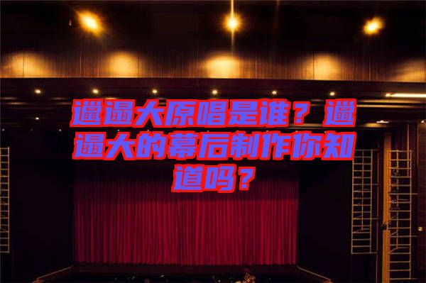 邋遢大原唱是誰？邋遢大的幕后制作你知道嗎？