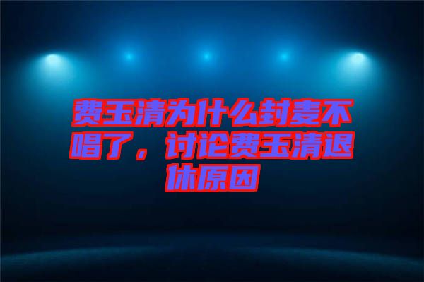 費玉清為什么封麥不唱了，討論費玉清退休原因