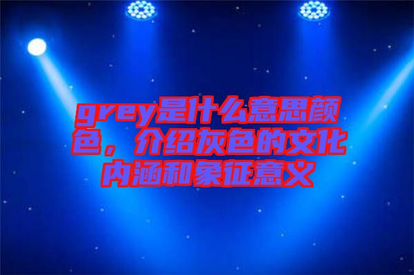 grey是什么意思顏色，介紹灰色的文化內涵和象征意義