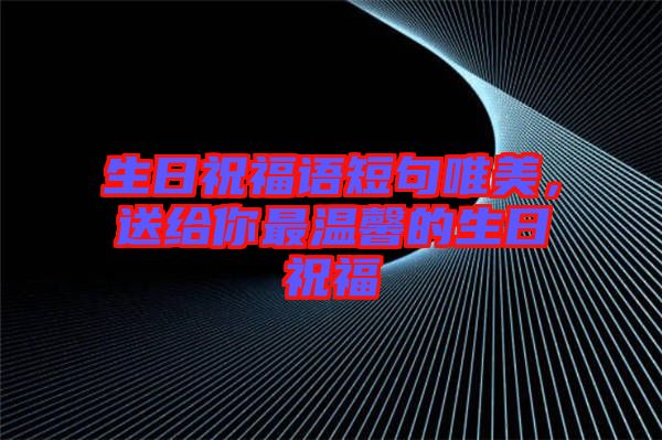 生日祝福語短句唯美，送給你最溫馨的生日祝福