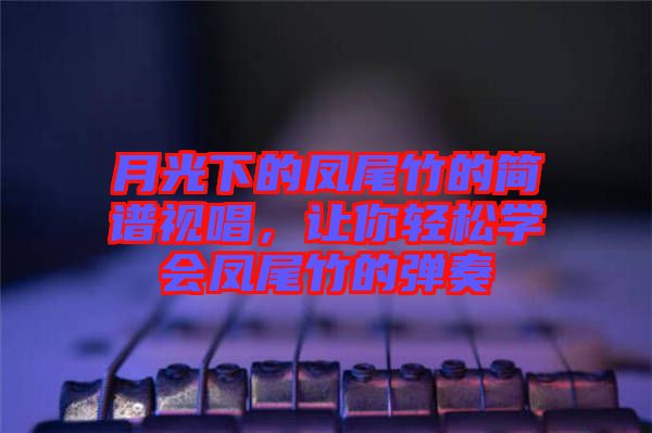 月光下的鳳尾竹的簡譜視唱，讓你輕松學(xué)會(huì)鳳尾竹的彈奏