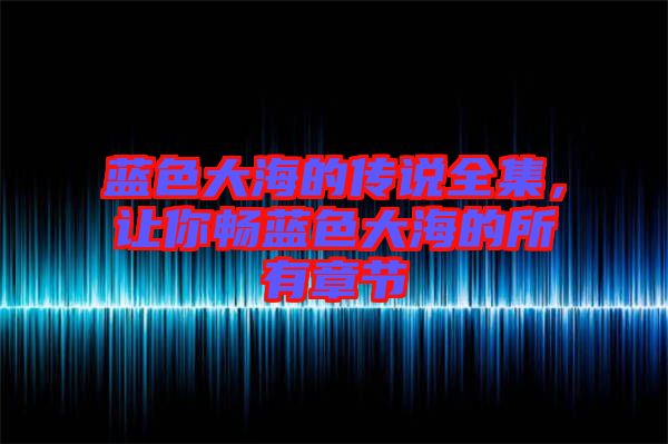 藍色大海的傳說全集，讓你暢藍色大海的所有章節