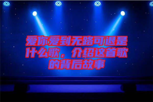 愛你愛到無路可退是什么歌，介紹這首歌的背后故事