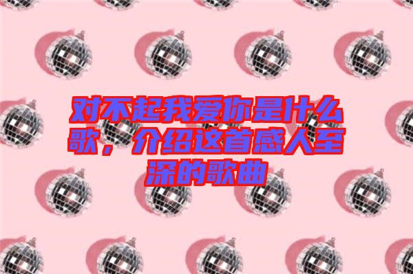 對不起我愛你是什么歌，介紹這首感人至深的歌曲