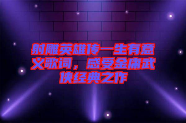 射雕英雄傳一生有意義歌詞，感受金庸武俠經典之作