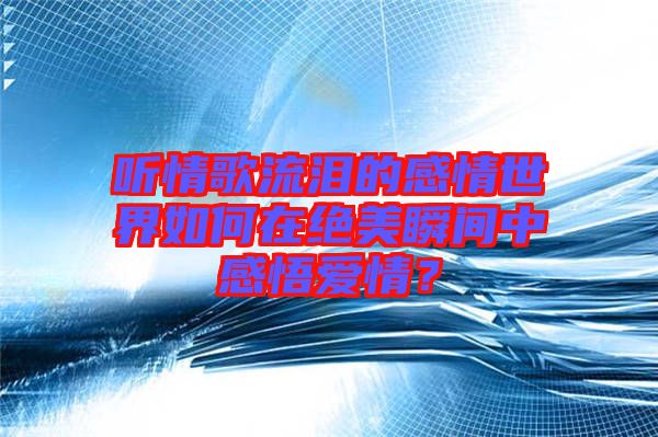 聽情歌流淚的感情世界如何在絕美瞬間中感悟愛情？