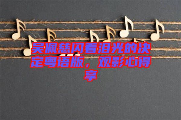 吳佩慈閃著淚光的決定粵語版，觀影心得享