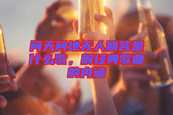 問天問地無人回答是什么歌，解經典歌曲的內涵