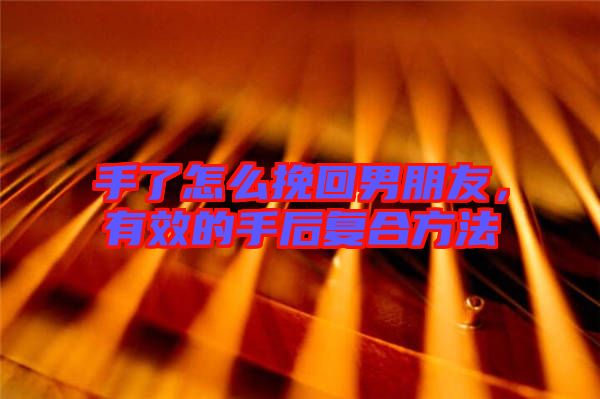 手了怎么挽回男朋友，有效的手后復合方法