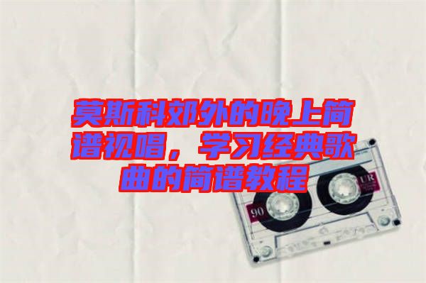 莫斯科郊外的晚上簡(jiǎn)譜視唱，學(xué)習(xí)經(jīng)典歌曲的簡(jiǎn)譜教程