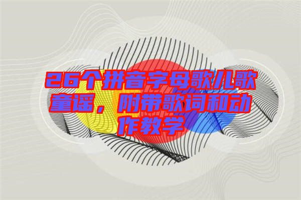 26個(gè)拼音字母歌兒歌童謠，附帶歌詞和動(dòng)作教學(xué)
