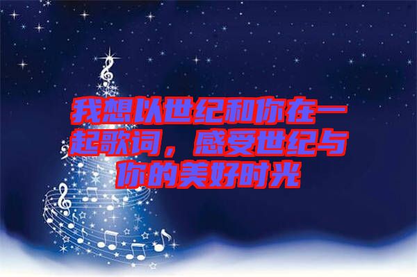我想以世紀(jì)和你在一起歌詞，感受世紀(jì)與你的美好時光