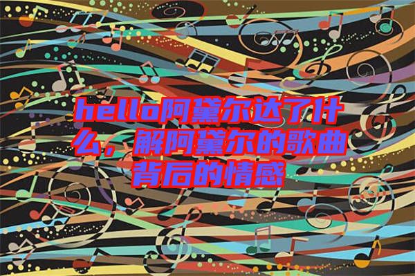 hello阿黛爾達(dá)了什么，解阿黛爾的歌曲背后的情感