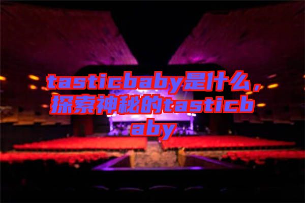 tasticbaby是什么，探索神秘的tasticbaby