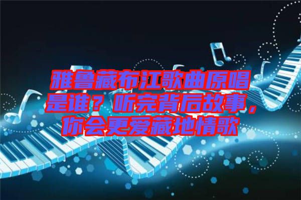 雅魯藏布江歌曲原唱是誰(shuí)？聽完背后故事，你會(huì)更愛藏地情歌