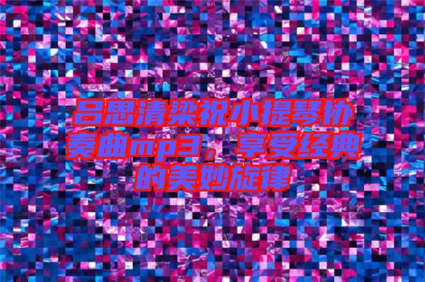 呂思清梁祝小提琴協奏曲mp3，享受經典的美妙旋律