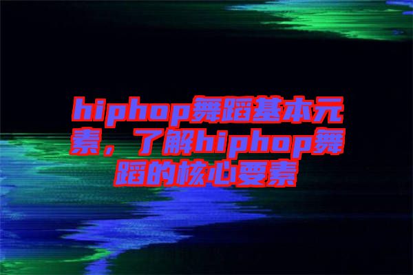 hiphop舞蹈基本元素，了解hiphop舞蹈的核心要素
