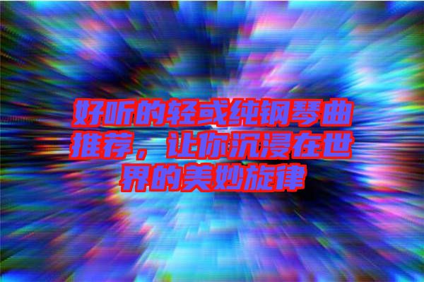 好聽的輕或純鋼琴曲推薦，讓你沉浸在世界的美妙旋律