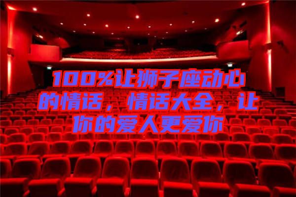 100%讓獅子座動心的情話，情話大全，讓你的愛人更愛你