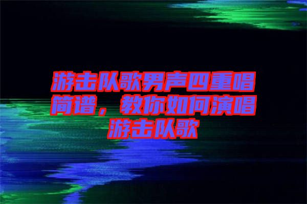游擊隊歌男聲四重唱簡譜，教你如何演唱游擊隊歌