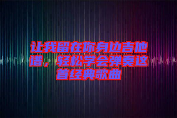 讓我留在你身邊吉他譜，輕松學(xué)會(huì)彈奏這首經(jīng)典歌曲