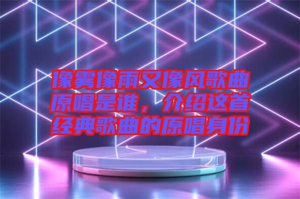 像霧像雨又像風歌曲原唱是誰，介紹這首經典歌曲的原唱身份