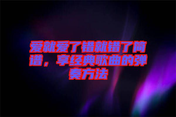 愛就愛了錯就錯了簡譜，享經典歌曲的彈奏方法