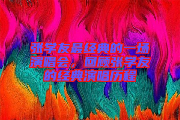 張學(xué)友最經(jīng)典的一場演唱會，回顧張學(xué)友的經(jīng)典演唱?dú)v程