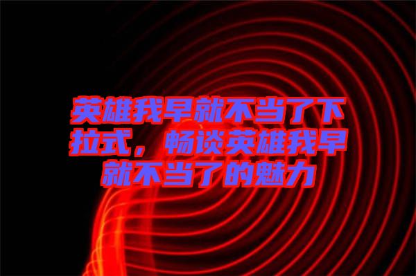 英雄我早就不當了下拉式，暢談英雄我早就不當了的魅力