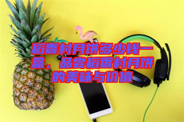 稻香村月餅多少錢一盒，品嘗稻香村月餅的美味與價值