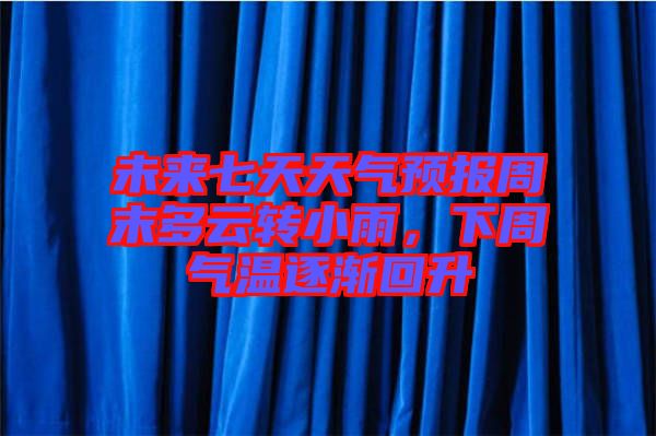 未來七天天氣預報周末多云轉小雨，下周氣溫逐漸回升