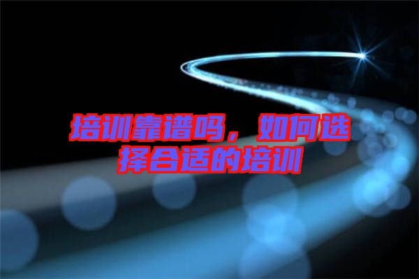 培訓靠譜嗎，如何選擇合適的培訓