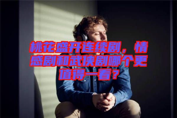 桃花盛開連續劇，情感劇和武俠劇哪個更值得一看？