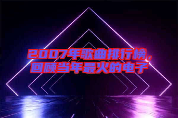 2007年歌曲排行榜，回顧當年最火的電子