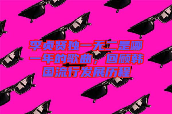 李貞賢獨(dú)一無二是哪一年的歌曲，回顧韓國(guó)流行發(fā)展歷程