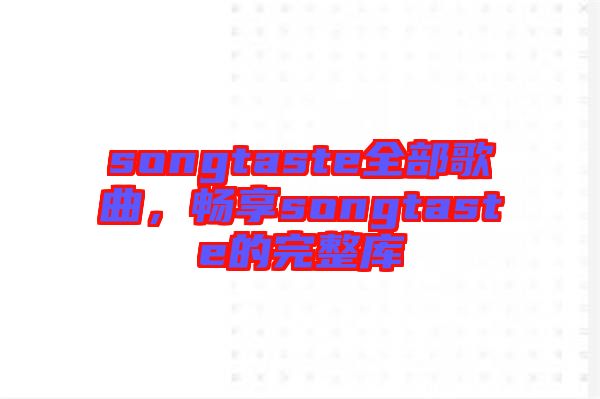songtaste全部歌曲，暢享songtaste的完整庫