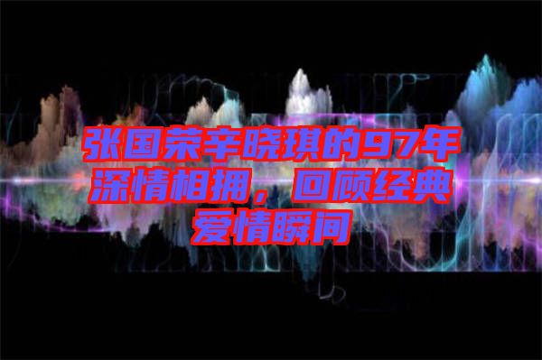 張國榮辛曉琪的97年深情相擁，回顧經典愛情瞬間