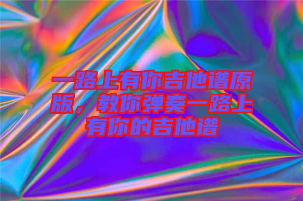 一路上有你吉他譜原版，教你彈奏一路上有你的吉他譜