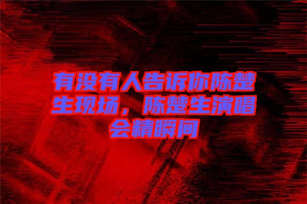 有沒有人告訴你陳楚生現場，陳楚生演唱會精瞬間