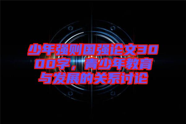 少年強則國強論文3000字，青少年教育與發(fā)展的關(guān)系討論