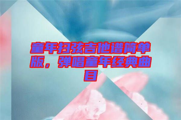 童年掃弦吉他譜簡單版，彈唱童年經典曲目