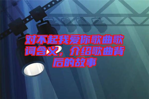 對(duì)不起我愛(ài)你歌曲歌詞含義，介紹歌曲背后的故事