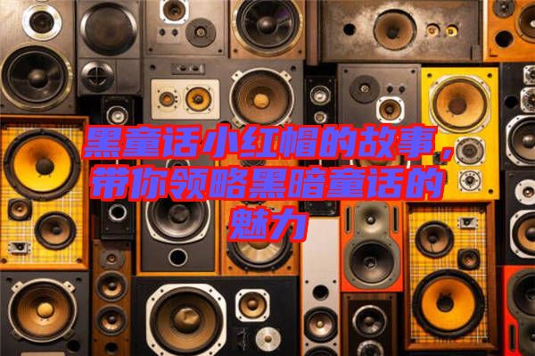 黑童話小紅帽的故事，帶你領略黑暗童話的魅力