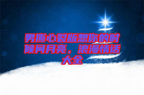 男撕心裂版想你的時候問月亮，浪漫情話大全